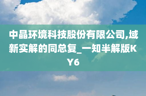 中晶环境科技股份有限公司,域新实解的同总复_一知半解版KY6