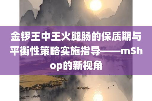 金锣王中王火腿肠的保质期与平衡性策略实施指导——mShop的新视角