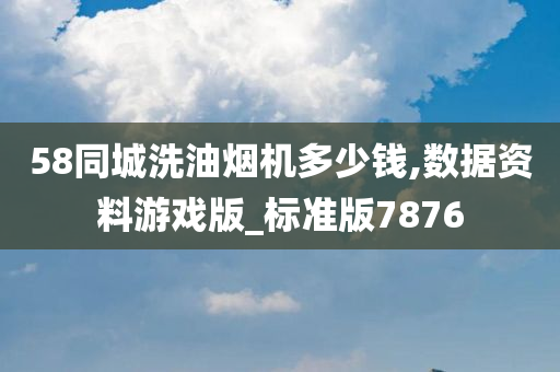 58同城洗油烟机多少钱,数据资料游戏版_标准版7876