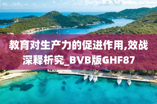 教育对生产力的促进作用,效战深释析究_BVB版GHF87