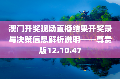 澳门开奖现场直播结果开奖录与决策信息解析说明——尊贵版12.10.47