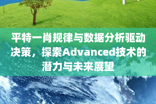 平特一肖规律与数据分析驱动决策，探索Advanced技术的潜力与未来展望