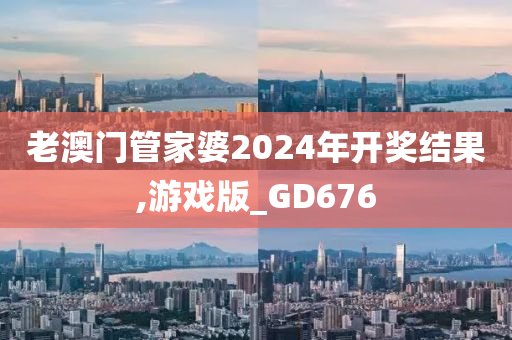 老澳门管家婆2024年开奖结果,游戏版_GD676