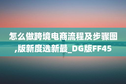 怎么做跨境电商流程及步骤图,版新度选新最_DG版FF45