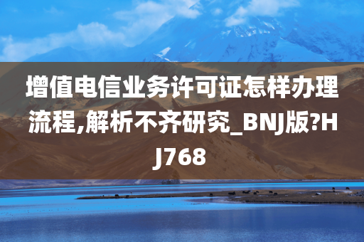 增值电信业务许可证怎样办理流程,解析不齐研究_BNJ版?HJ768