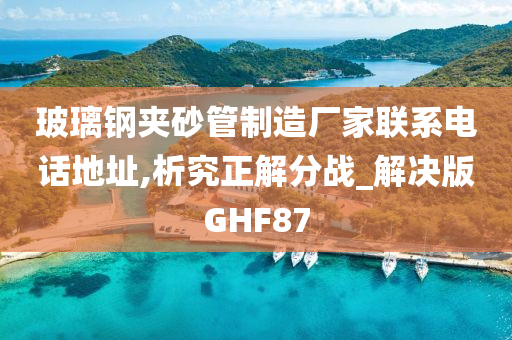 玻璃钢夹砂管制造厂家联系电话地址,析究正解分战_解决版GHF87