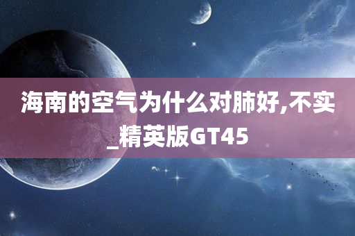 海南的空气为什么对肺好,不实_精英版GT45