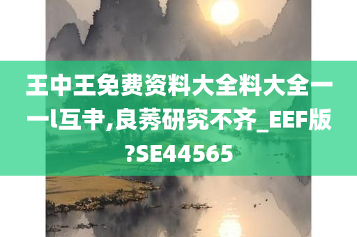 王中王免费资料大全料大全一一l互肀,良莠研究不齐_EEF版?SE44565