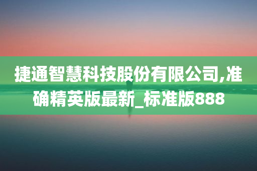 捷通智慧科技股份有限公司,准确精英版最新_标准版888