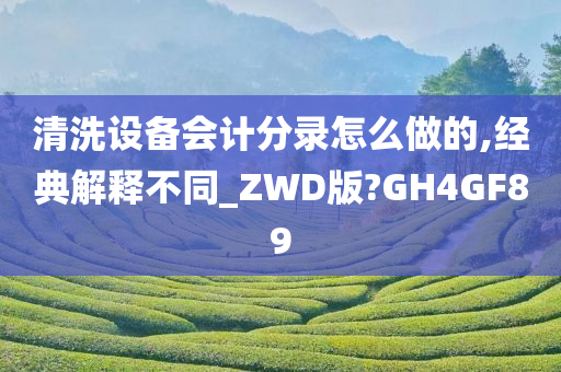 清洗设备会计分录怎么做的,经典解释不同_ZWD版?GH4GF89