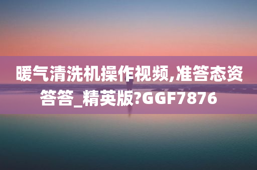 暖气清洗机操作视频,准答态资答答_精英版?GGF7876