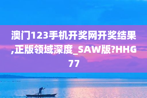 澳门123手机开奖网开奖结果,正版领域深度_SAW版?HHG77