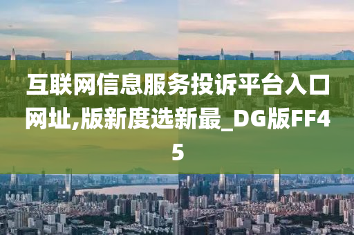 互联网信息服务投诉平台入口网址,版新度选新最_DG版FF45