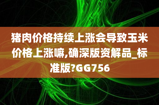 猪肉价格持续上涨会导致玉米价格上涨嘛,确深版资解品_标准版?GG756