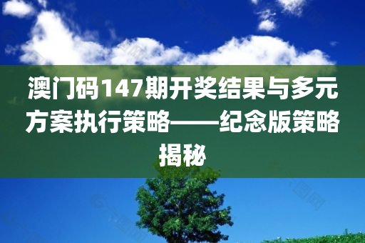 澳门码147期开奖结果与多元方案执行策略——纪念版策略揭秘