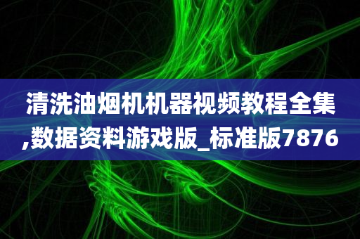 清洗油烟机机器视频教程全集,数据资料游戏版_标准版7876