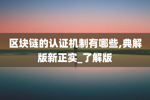 区块链的认证机制有哪些,典解版新正实_了解版