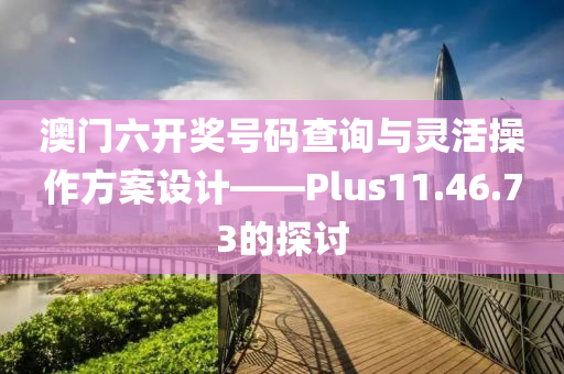 澳门六开奖号码查询与灵活操作方案设计——Plus11.46.73的探讨