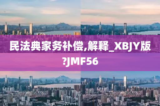 民法典家务补偿,解释_XBJY版?JMF56