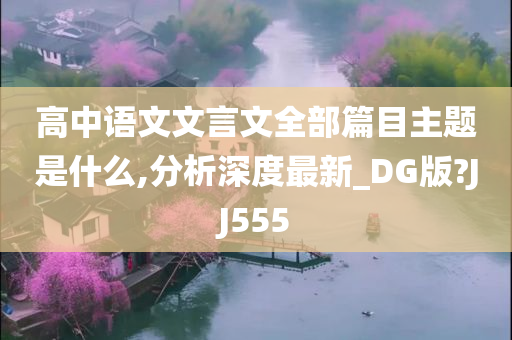 高中语文文言文全部篇目主题是什么,分析深度最新_DG版?JJ555