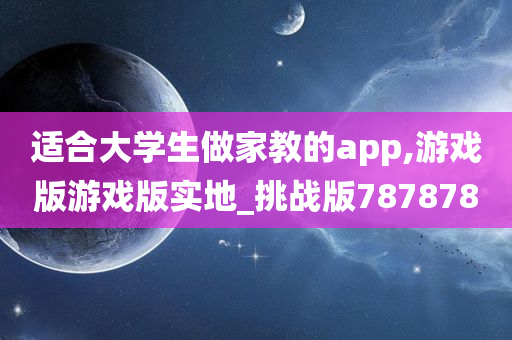 适合大学生做家教的app,游戏版游戏版实地_挑战版787878