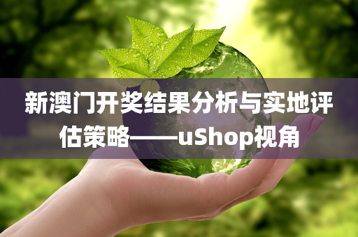 新澳门开奖结果分析与实地评估策略——uShop视角