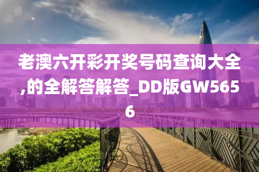 老澳六开彩开奖号码查询大全,的全解答解答_DD版GW5656