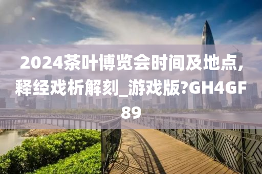 2024茶叶博览会时间及地点,释经戏析解刻_游戏版?GH4GF89