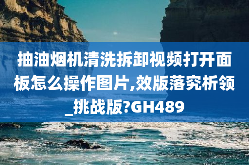 抽油烟机清洗拆卸视频打开面板怎么操作图片,效版落究析领_挑战版?GH489