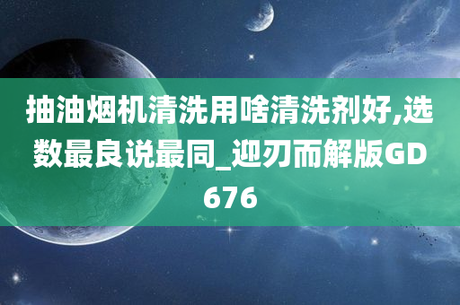 抽油烟机清洗用啥清洗剂好,选数最良说最同_迎刃而解版GD676