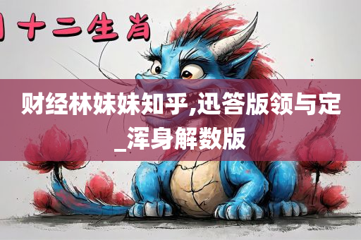 财经林妹妹知乎,迅答版领与定_浑身解数版