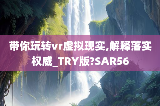 带你玩转vr虚拟现实,解释落实权威_TRY版?SAR56