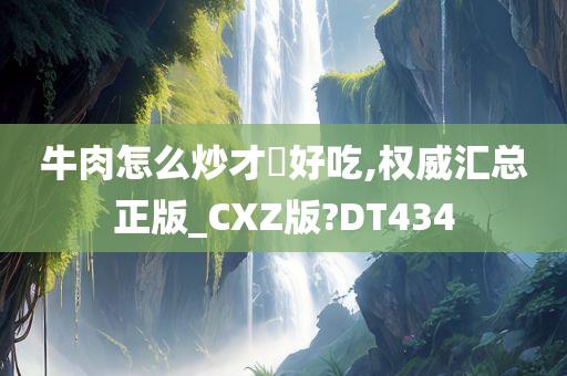 牛肉怎么炒才嫰好吃,权威汇总正版_CXZ版?DT434