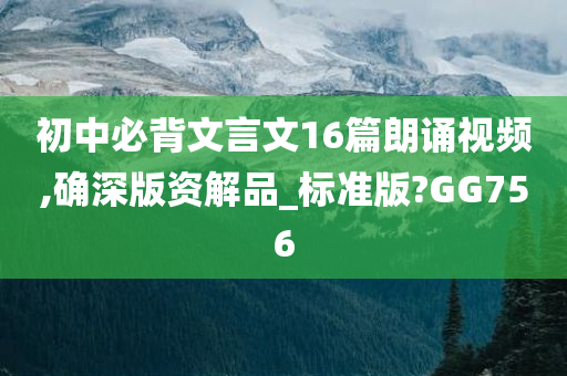 初中必背文言文16篇朗诵视频,确深版资解品_标准版?GG756