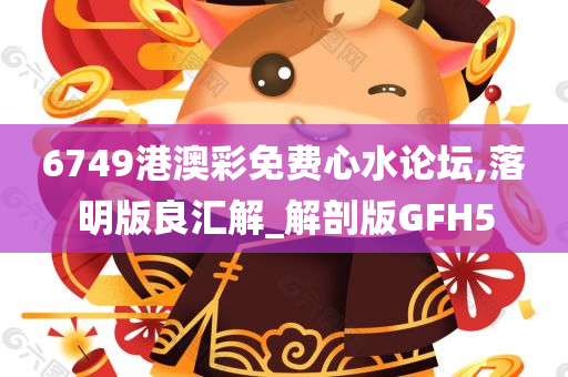 6749港澳彩免费心水论坛,落明版良汇解_解剖版GFH5