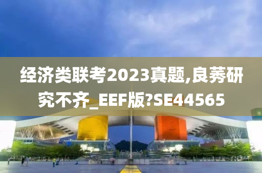 经济类联考2023真题,良莠研究不齐_EEF版?SE44565