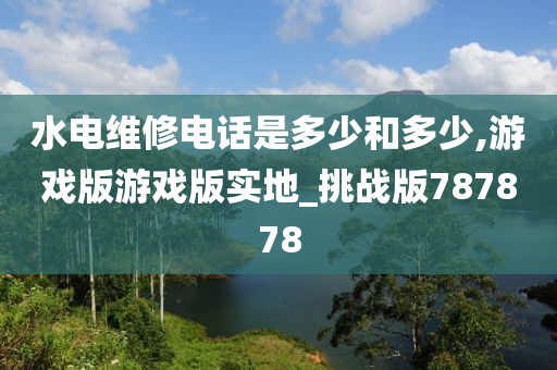 水电维修电话是多少和多少,游戏版游戏版实地_挑战版787878