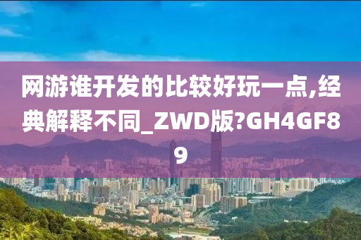 网游谁开发的比较好玩一点,经典解释不同_ZWD版?GH4GF89