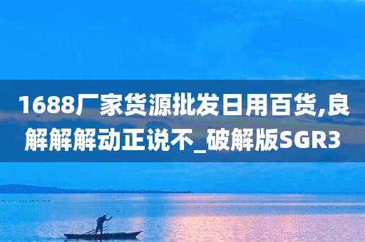 1688厂家货源批发日用百货,良解解解动正说不_破解版SGR3