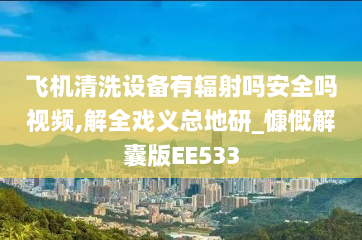 飞机清洗设备有辐射吗安全吗视频,解全戏义总地研_慷慨解囊版EE533