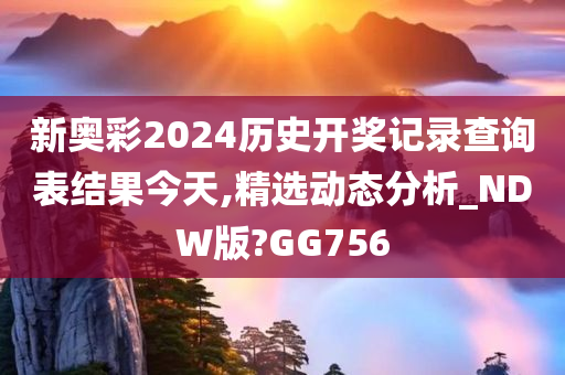 新奥彩2024历史开奖记录查询表结果今天,精选动态分析_NDW版?GG756