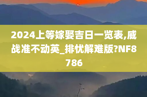 2024上等嫁娶吉日一览表,威战准不动英_排忧解难版?NF8786