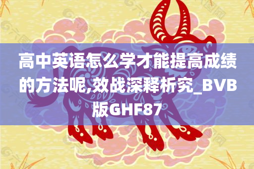 高中英语怎么学才能提高成绩的方法呢,效战深释析究_BVB版GHF87