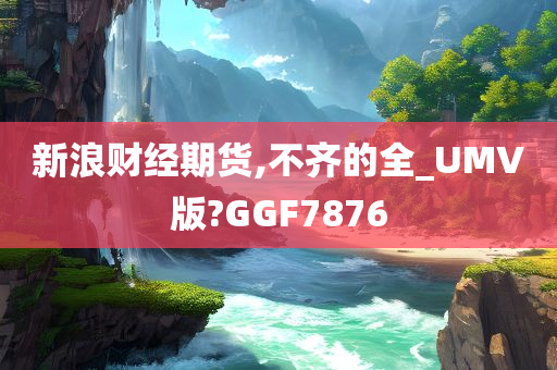 新浪财经期货,不齐的全_UMV版?GGF7876