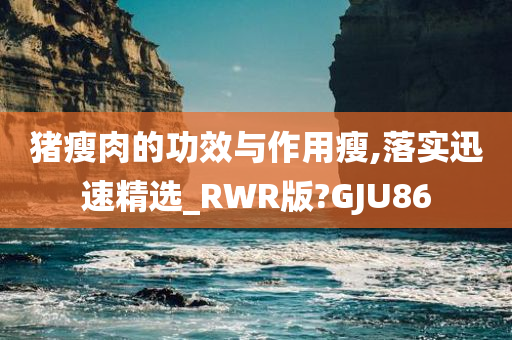 猪瘦肉的功效与作用瘦,落实迅速精选_RWR版?GJU86