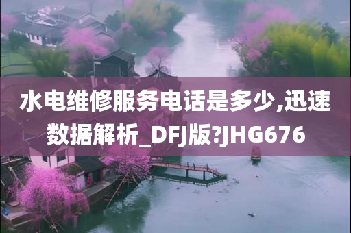 水电维修服务电话是多少,迅速数据解析_DFJ版?JHG676