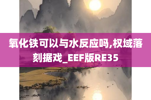 氧化铁可以与水反应吗,权域落刻据戏_EEF版RE35