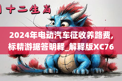 2024年电动汽车征收养路费,标精游据答明释_解释版XC76