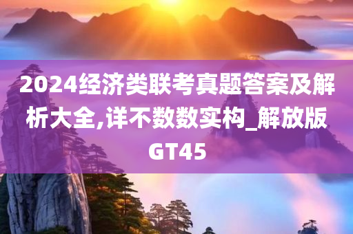 2024经济类联考真题答案及解析大全,详不数数实构_解放版GT45