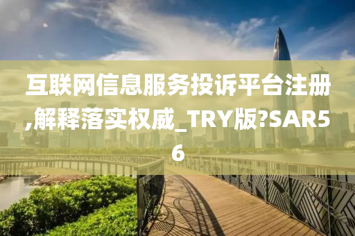 互联网信息服务投诉平台注册,解释落实权威_TRY版?SAR56